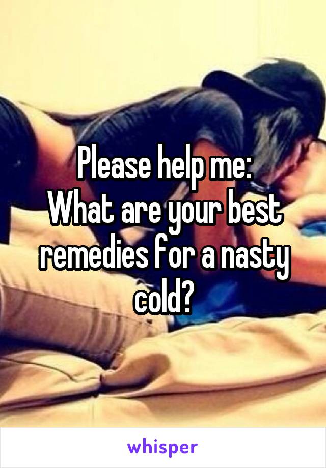 Please help me:
What are your best remedies for a nasty cold?