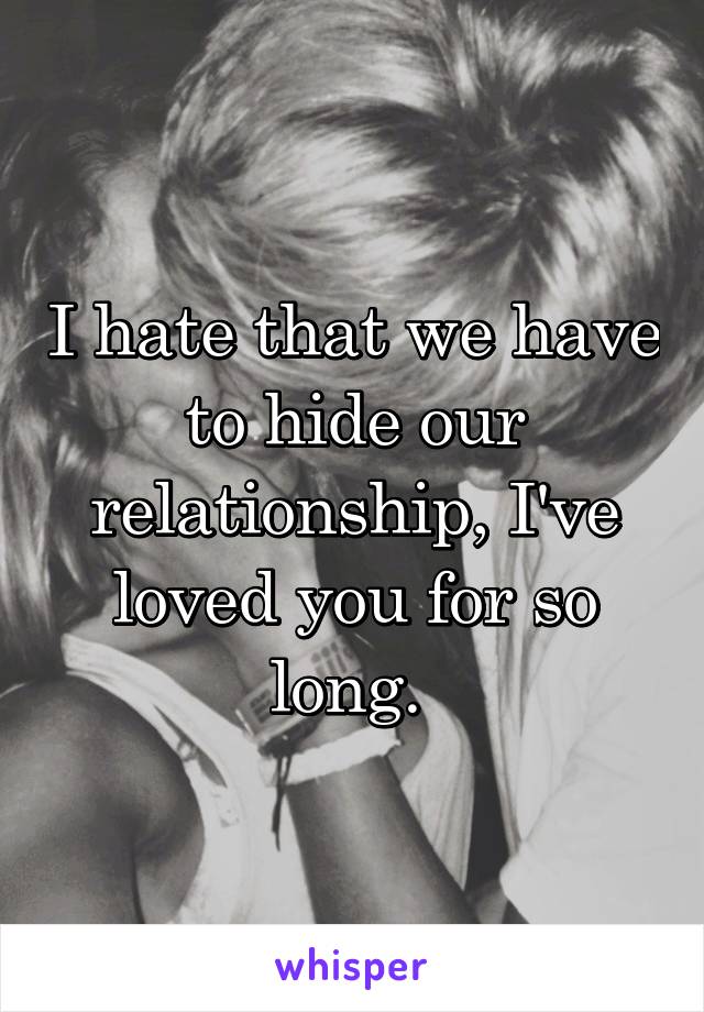 I hate that we have to hide our relationship, I've loved you for so long. 