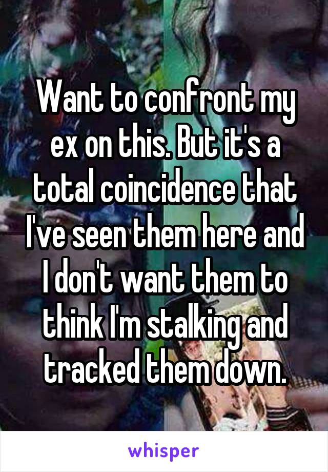 Want to confront my ex on this. But it's a total coincidence that I've seen them here and I don't want them to think I'm stalking and tracked them down.