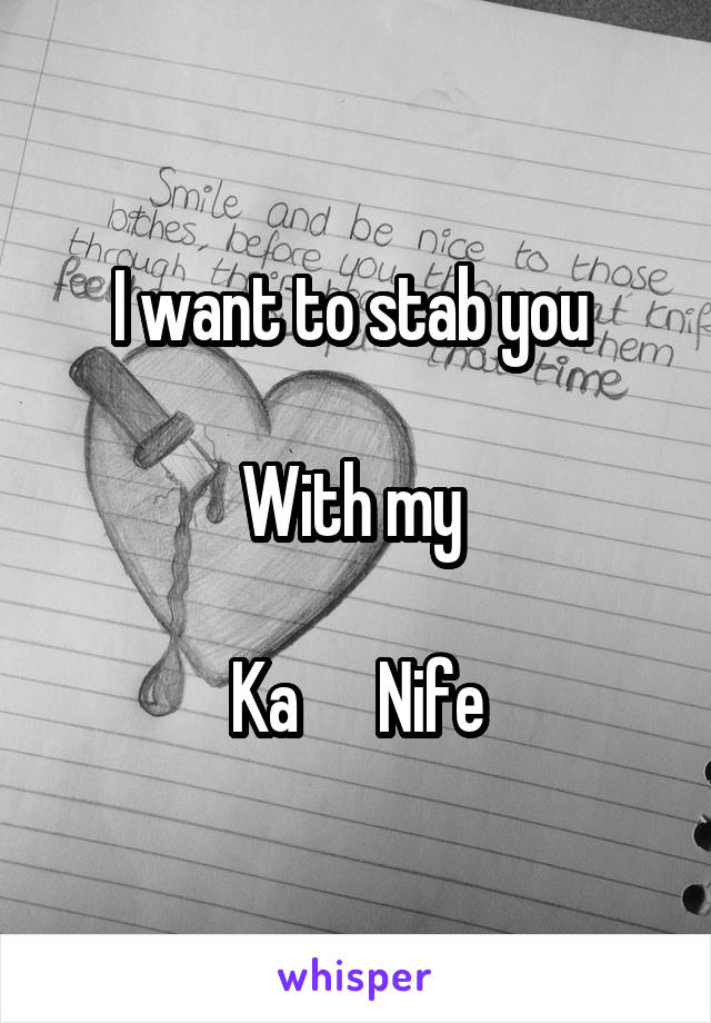 I want to stab you 

With my 

Ka      Nife