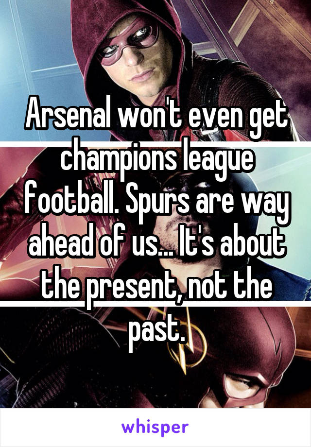 Arsenal won't even get champions league football. Spurs are way ahead of us... It's about the present, not the past.