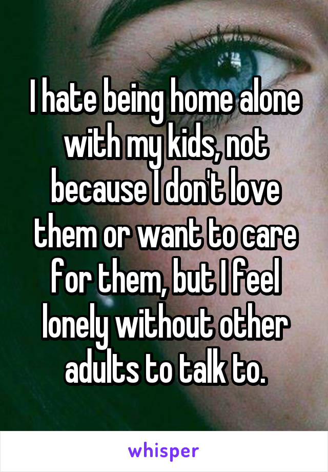 I hate being home alone with my kids, not because I don't love them or want to care for them, but I feel lonely without other adults to talk to.