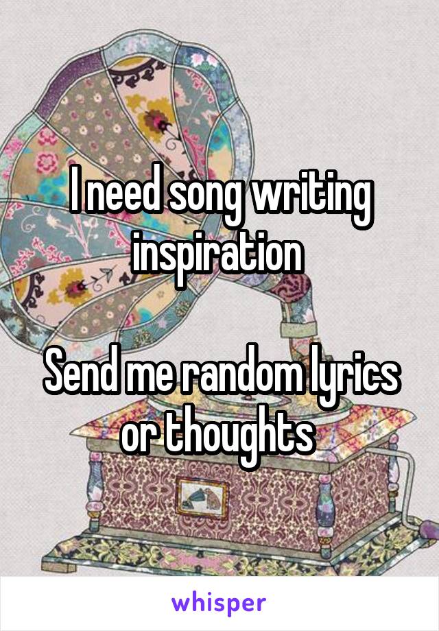 I need song writing inspiration 

Send me random lyrics or thoughts 