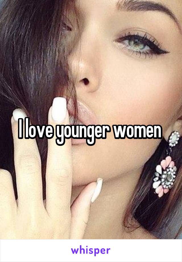 I love younger women 