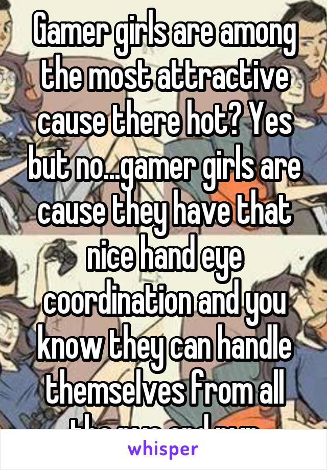 Gamer girls are among the most attractive cause there hot? Yes but no...gamer girls are cause they have that nice hand eye coordination and you know they can handle themselves from all the pve and pvp