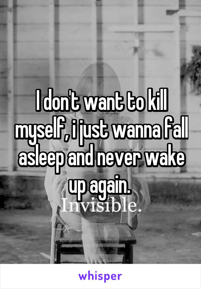 I don't want to kill myself, i just wanna fall asleep and never wake up again. 