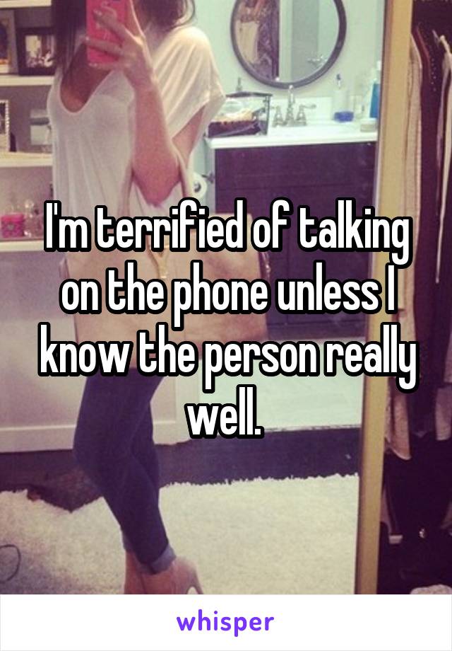 I'm terrified of talking on the phone unless I know the person really well. 