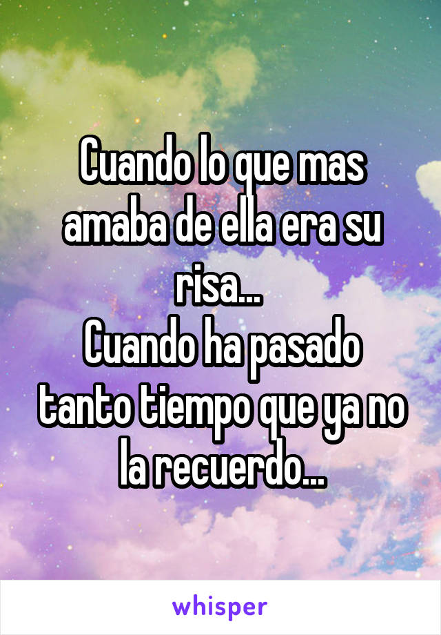 Cuando lo que mas amaba de ella era su risa... 
Cuando ha pasado tanto tiempo que ya no la recuerdo...