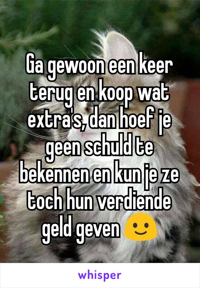 Ga gewoon een keer terug en koop wat extra's, dan hoef je geen schuld te bekennen en kun je ze toch hun verdiende geld geven 🙂