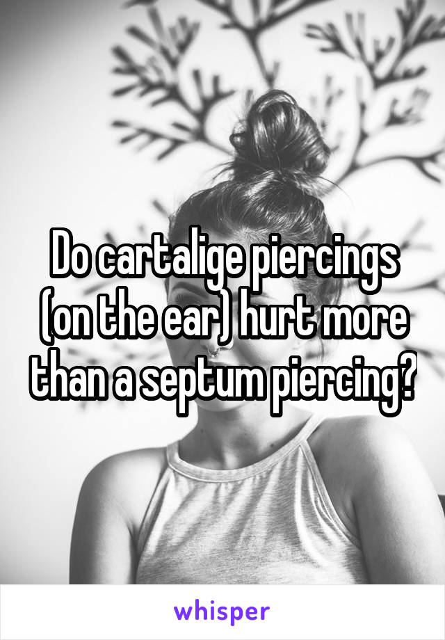 Do cartalige piercings (on the ear) hurt more than a septum piercing?