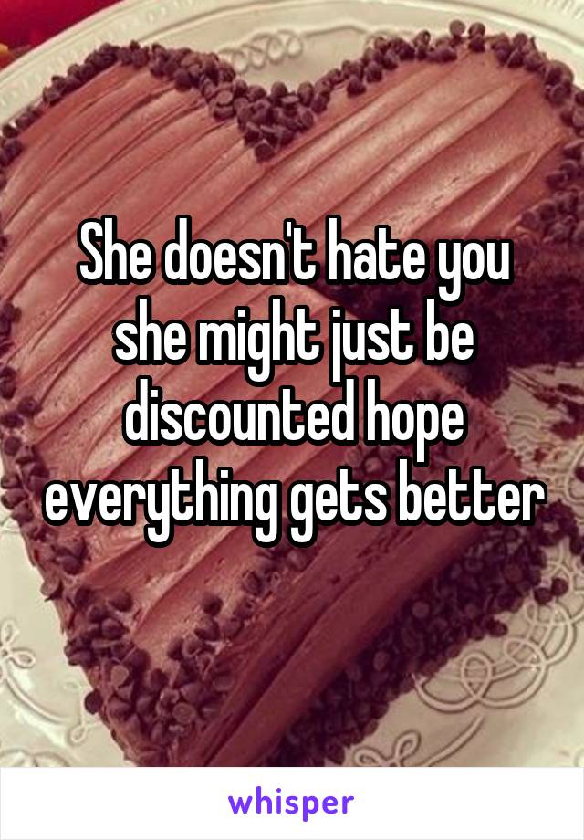 She doesn't hate you she might just be discounted hope everything gets better 