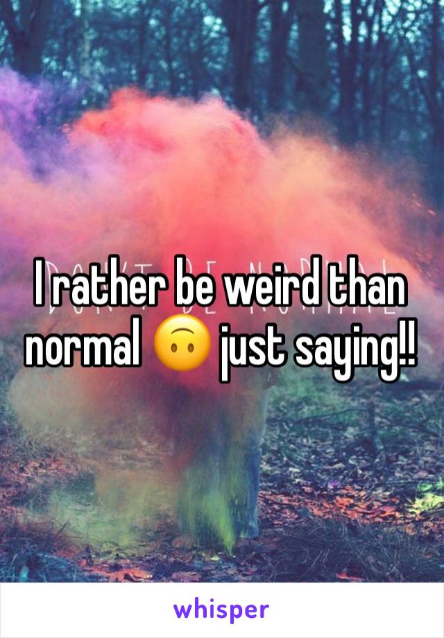 I rather be weird than normal 🙃 just saying!!