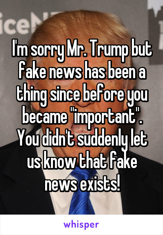 I'm sorry Mr. Trump but fake news has been a thing since before you became "important". You didn't suddenly let us know that fake news exists!