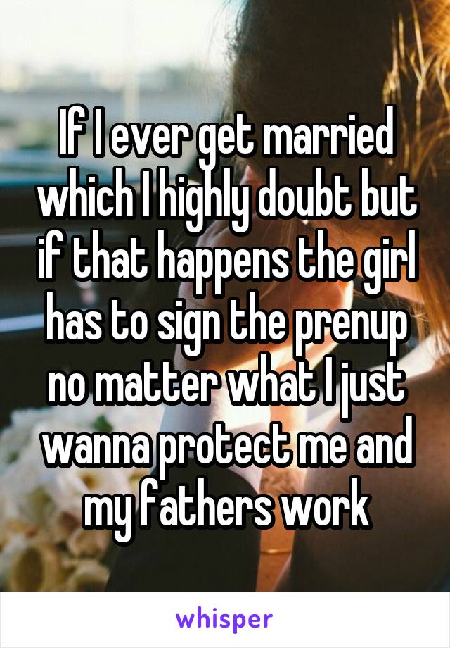 If I ever get married which I highly doubt but if that happens the girl has to sign the prenup no matter what I just wanna protect me and my fathers work