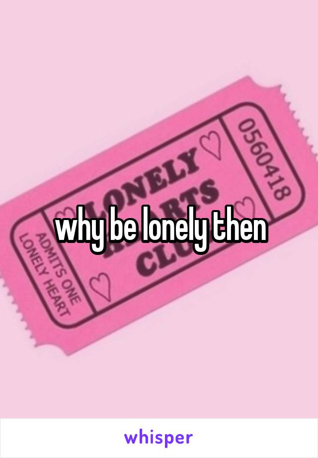 why be lonely then