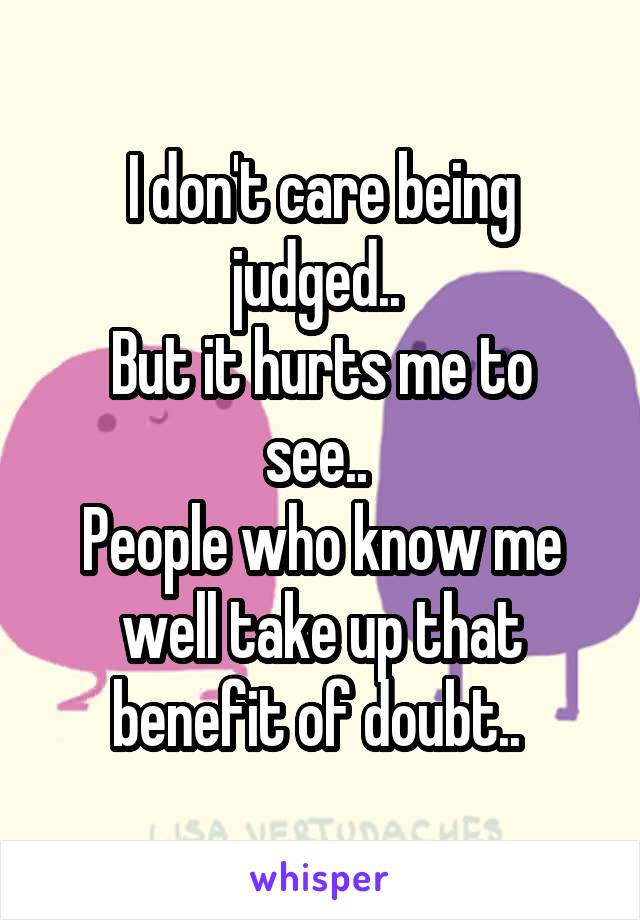 I don't care being judged.. 
But it hurts me to see.. 
People who know me well take up that benefit of doubt.. 