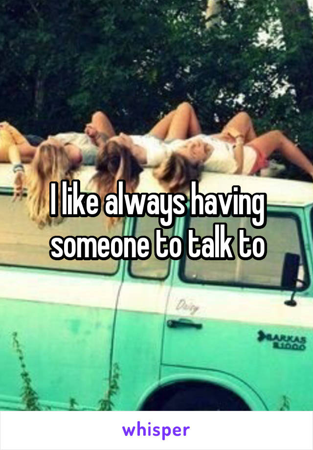 I like always having someone to talk to