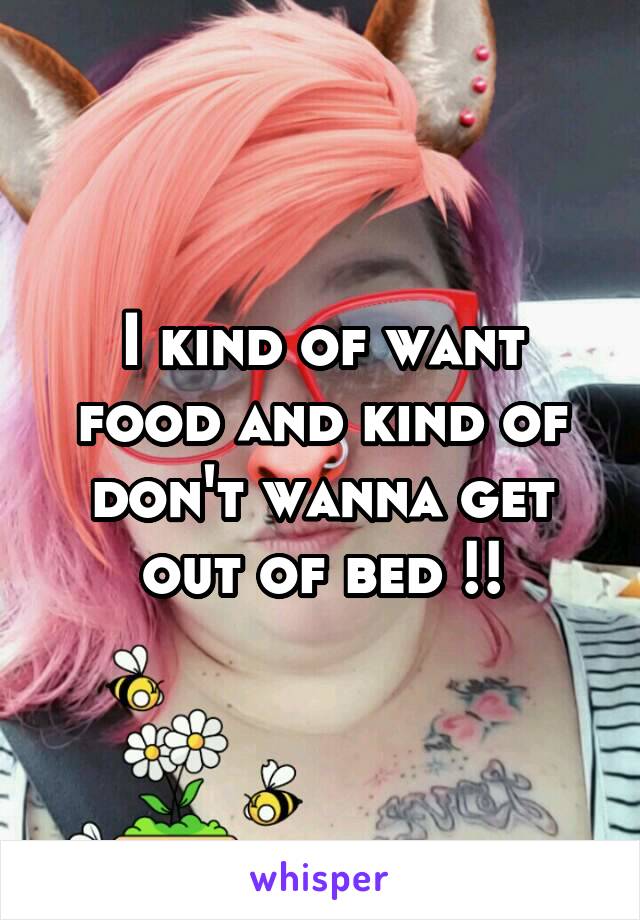 I kind of want food and kind of don't wanna get out of bed !!