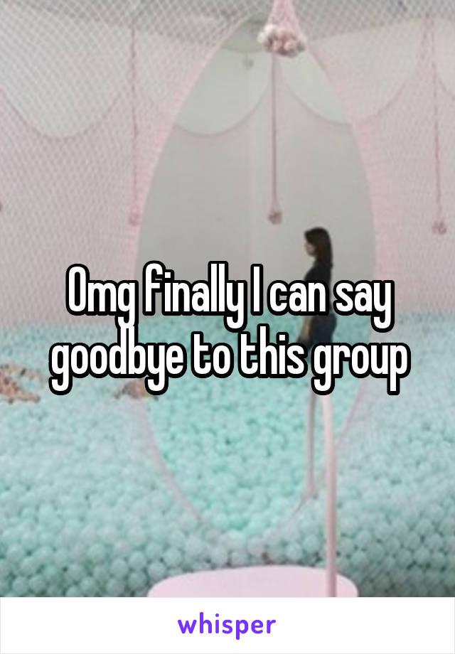 Omg finally I can say goodbye to this group