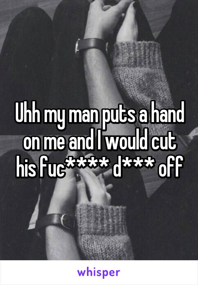 Uhh my man puts a hand on me and I would cut his fuc**** d*** off