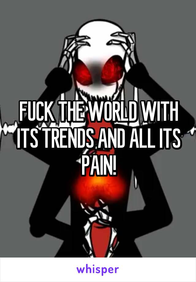 FUCK THE WORLD WITH ITS TRENDS AND ALL ITS PAIN!