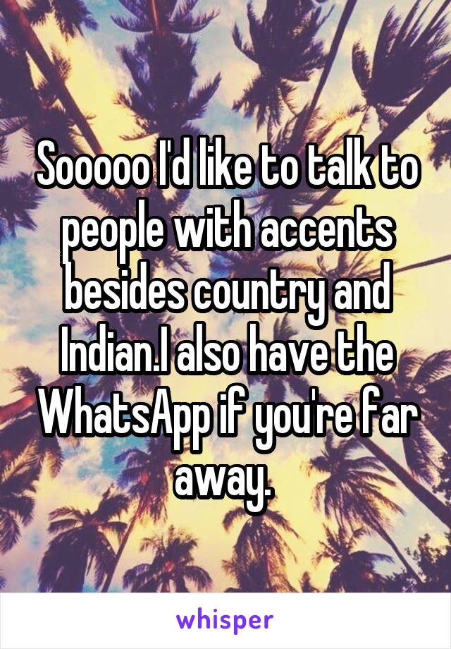 Sooooo I'd like to talk to people with accents besides country and Indian.I also have the WhatsApp if you're far away. 