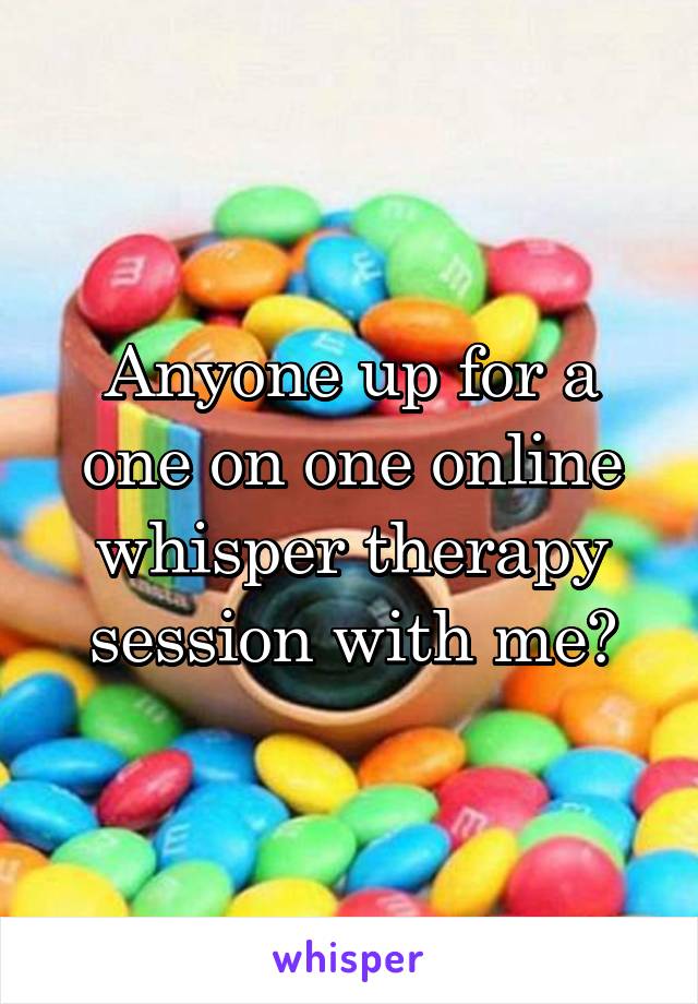 Anyone up for a one on one online whisper therapy session with me?