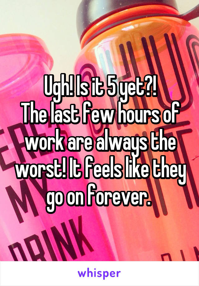 Ugh! Is it 5 yet?!
The last few hours of work are always the worst! It feels like they go on forever. 