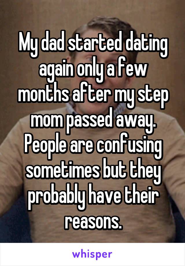My dad started dating again only a few months after my step mom passed away. People are confusing sometimes but they probably have their reasons.