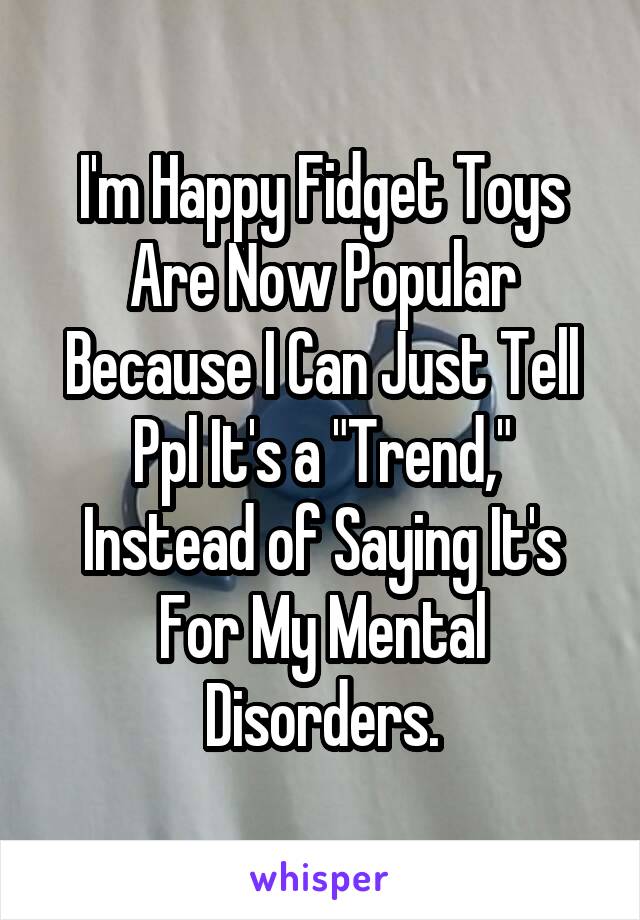 I'm Happy Fidget Toys Are Now Popular Because I Can Just Tell Ppl It's a "Trend," Instead of Saying It's For My Mental Disorders.