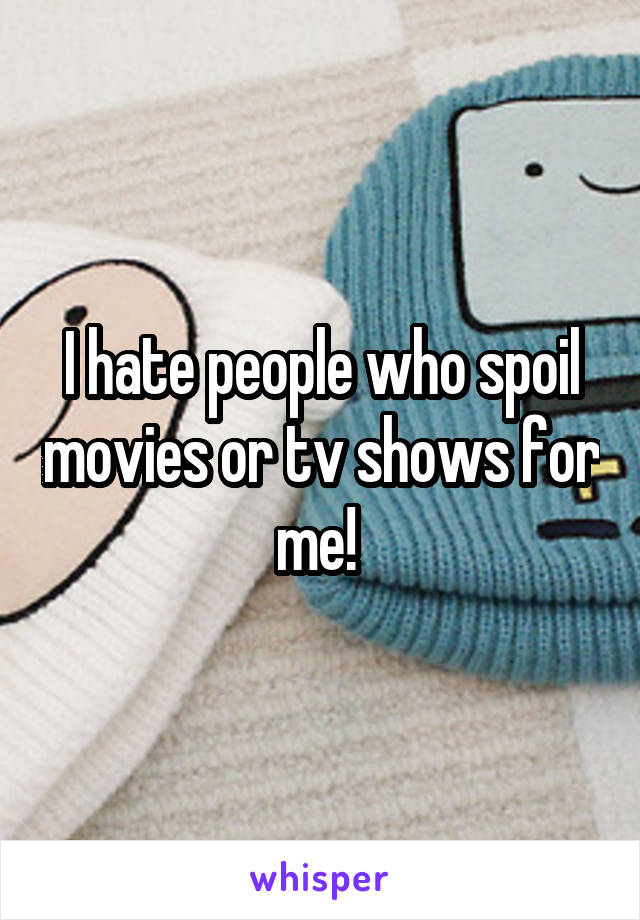 I hate people who spoil movies or tv shows for me! 