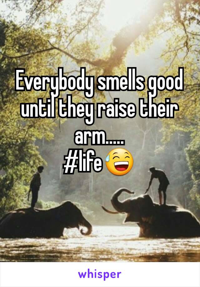 Everybody smells good until they raise their arm.....
#life😅