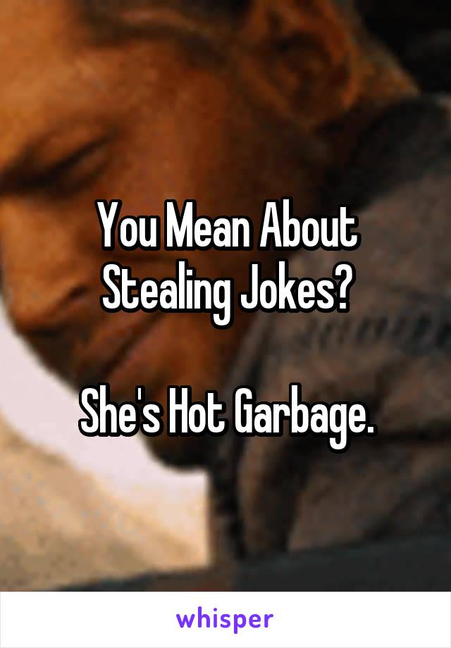 You Mean About Stealing Jokes?

She's Hot Garbage.