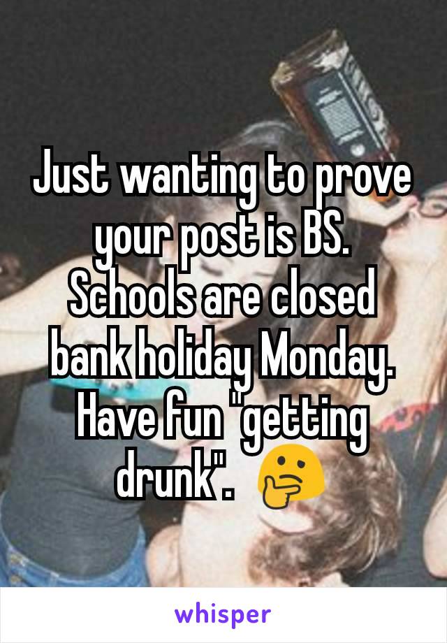 Just wanting to prove your post is BS.  Schools are closed bank holiday Monday. Have fun "getting drunk".  🤔