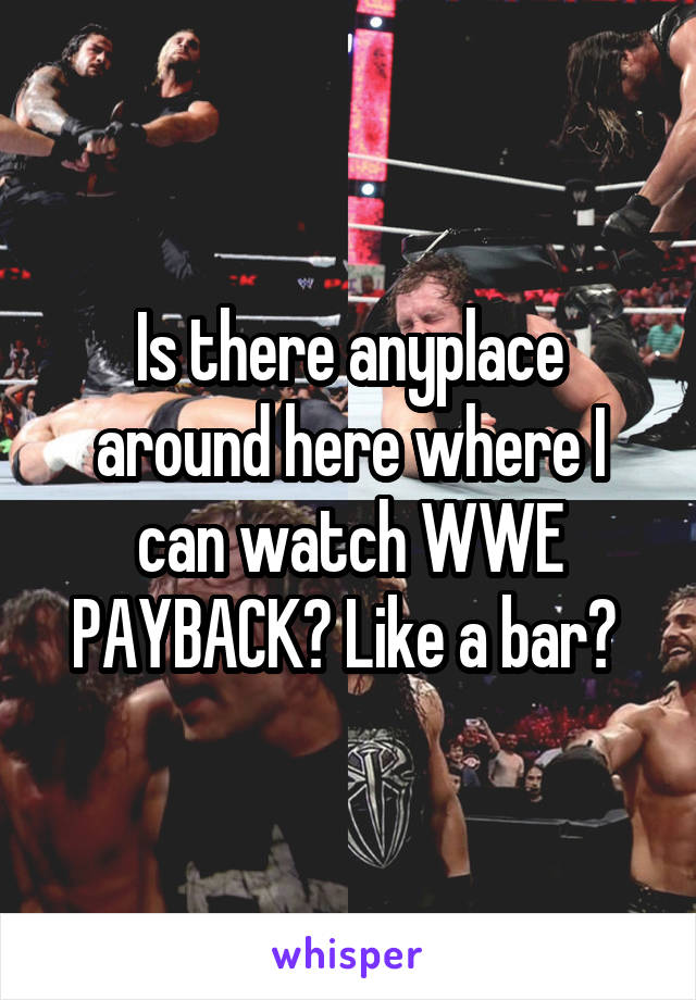 Is there anyplace around here where I can watch WWE PAYBACK? Like a bar? 