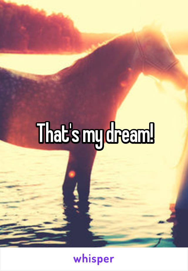 That's my dream!