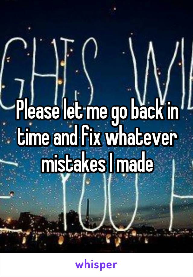 Please let me go back in time and fix whatever mistakes I made