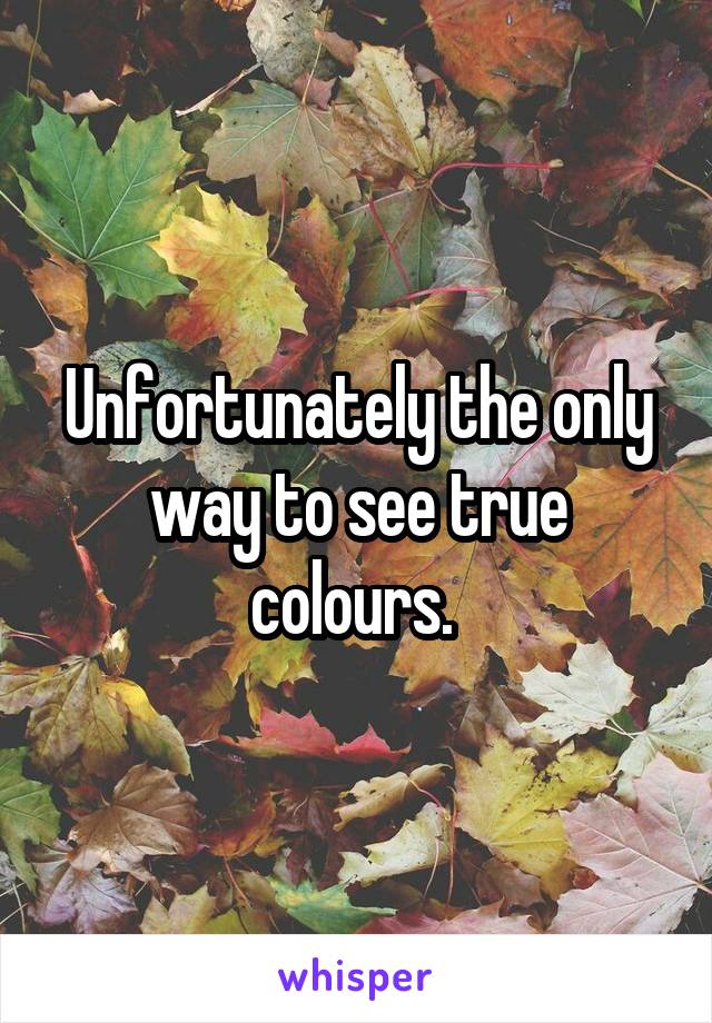 Unfortunately the only way to see true colours. 