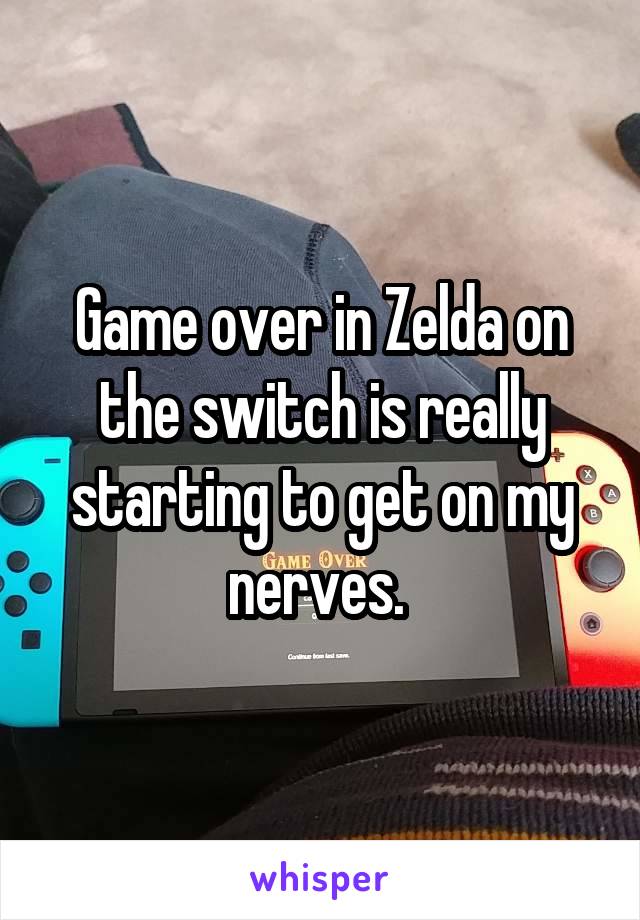 Game over in Zelda on the switch is really starting to get on my nerves. 