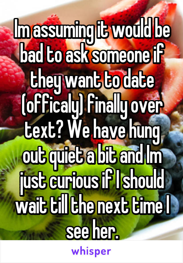 Im assuming it would be bad to ask someone if they want to date (officaly) finally over text? We have hung out quiet a bit and Im just curious if I should wait till the next time I see her.