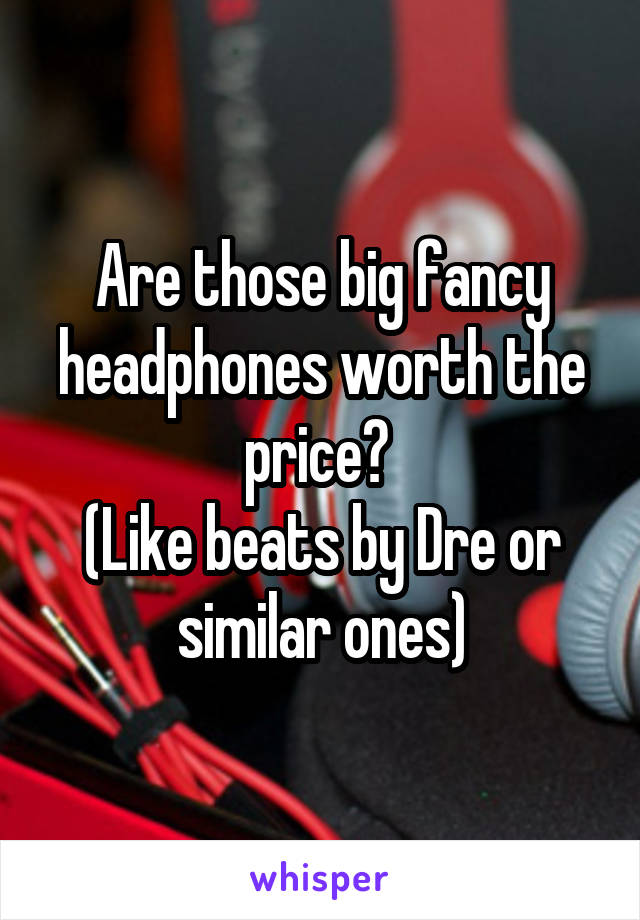 Are those big fancy headphones worth the price? 
(Like beats by Dre or similar ones)