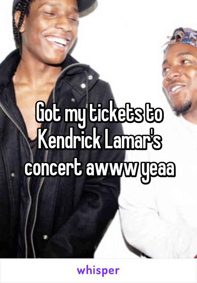 Got my tickets to Kendrick Lamar's concert awww yeaa