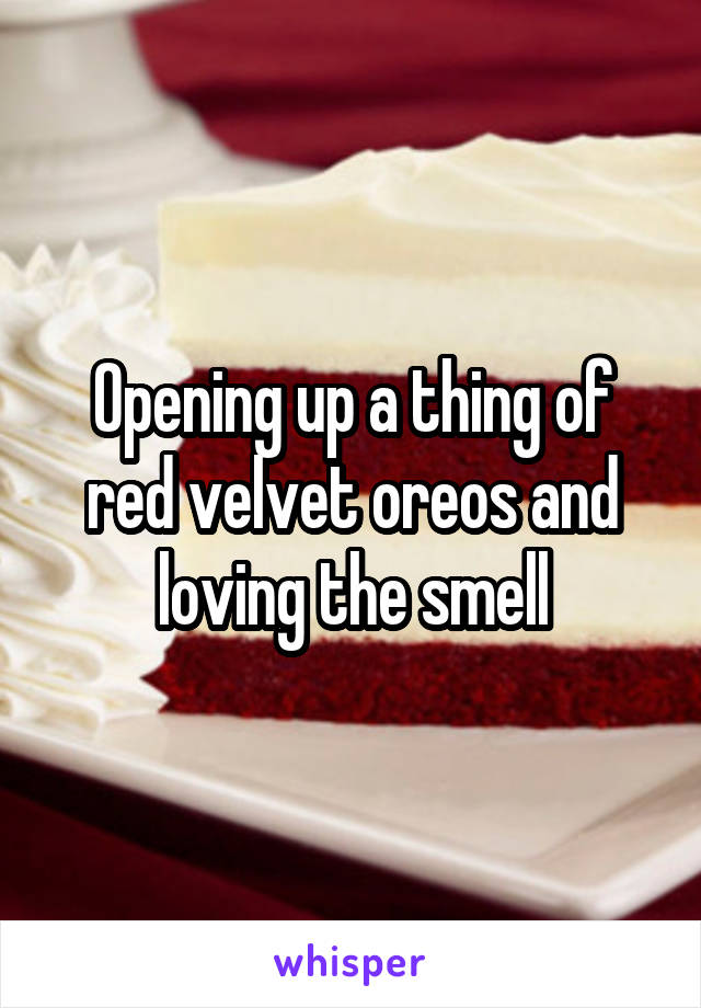 Opening up a thing of red velvet oreos and loving the smell