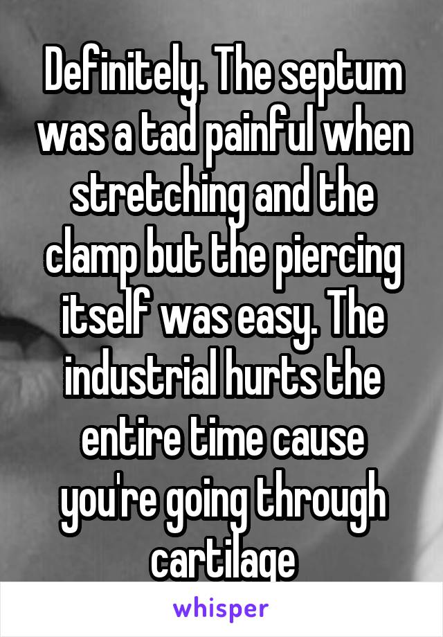 Definitely. The septum was a tad painful when stretching and the clamp but the piercing itself was easy. The industrial hurts the entire time cause you're going through cartilage