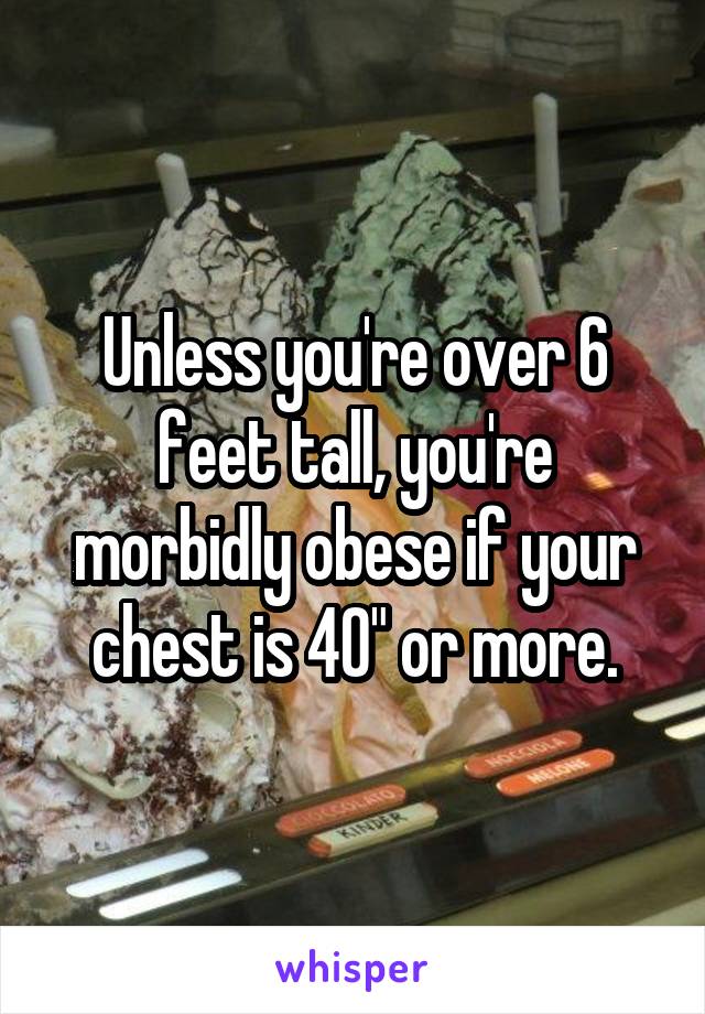 Unless you're over 6 feet tall, you're morbidly obese if your chest is 40" or more.