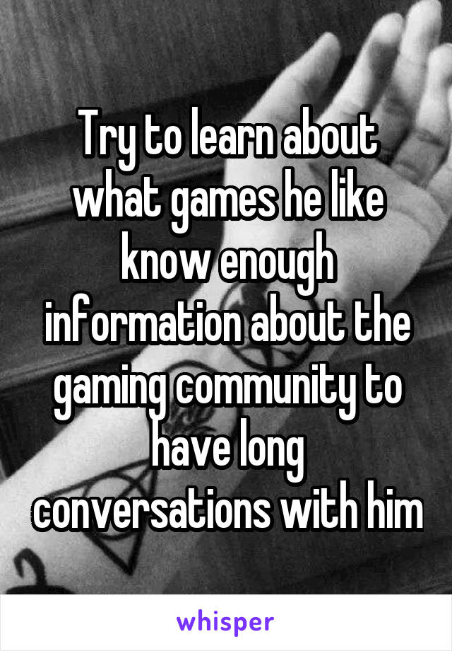 Try to learn about what games he like know enough information about the gaming community to have long conversations with him