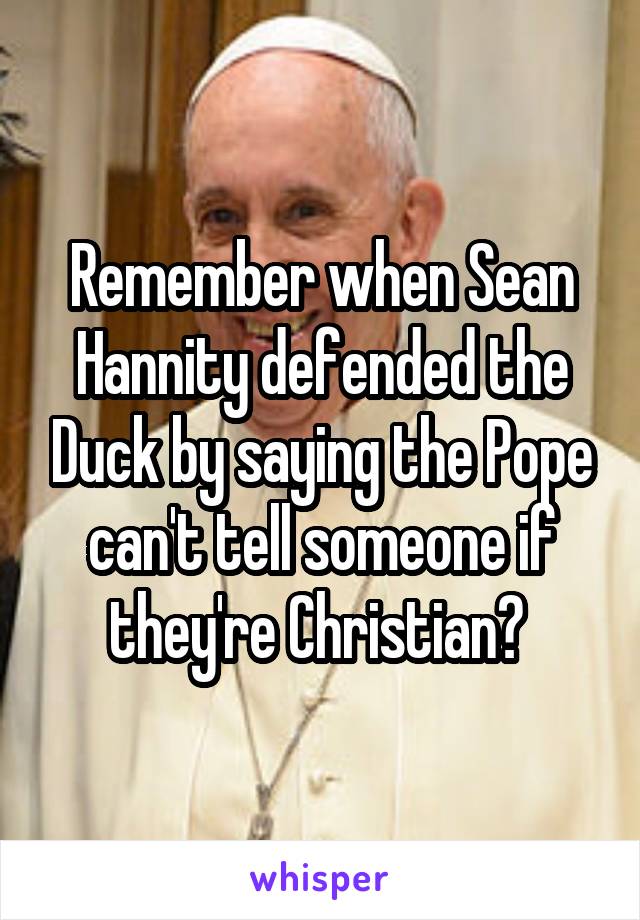 Remember when Sean Hannity defended the Duck by saying the Pope can't tell someone if they're Christian? 