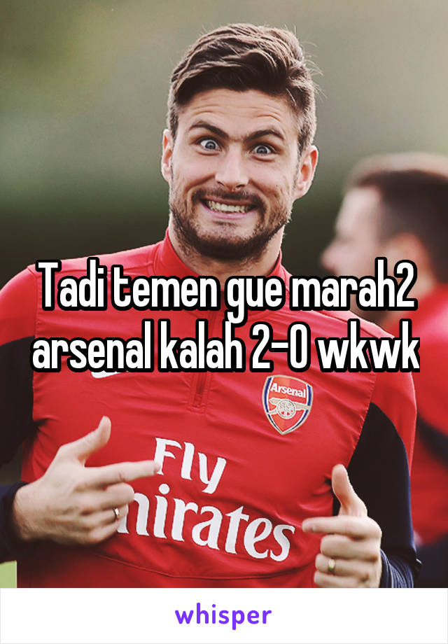 Tadi temen gue marah2 arsenal kalah 2-0 wkwk