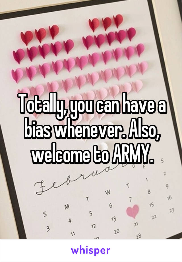 Totally, you can have a bias whenever. Also, welcome to ARMY.