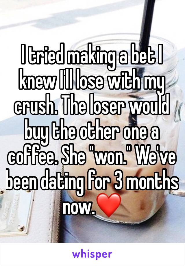 I tried making a bet I knew I'll lose with my crush. The loser would buy the other one a coffee. She "won." We've been dating for 3 months now.❤️